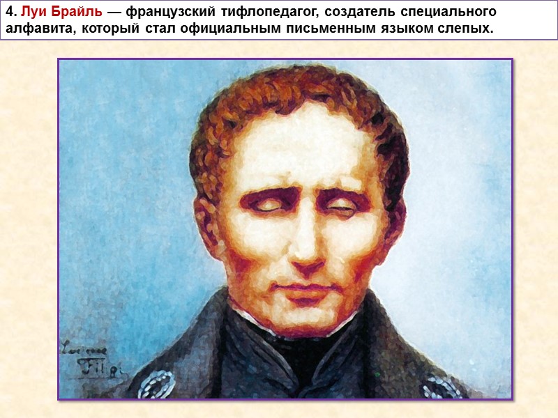 4. Луи Брайль — французский тифлопедагог, создатель специального алфавита, который стал официальным письменным языком